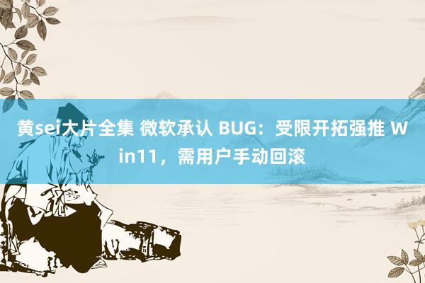 黄sei大片全集 微软承认 BUG：受限开拓强推 Win11，需用户手动回滚
