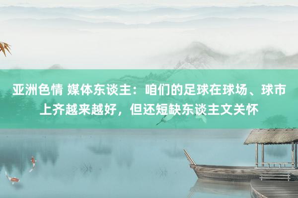 亚洲色情 媒体东谈主：咱们的足球在球场、球市上齐越来越好，但还短缺东谈主文关怀