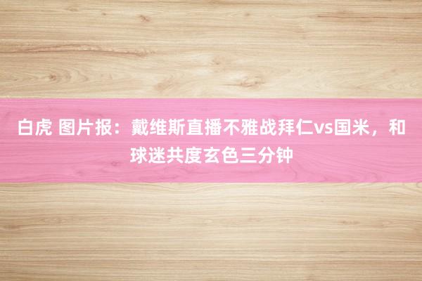 白虎 图片报：戴维斯直播不雅战拜仁vs国米，和球迷共度玄色三分钟