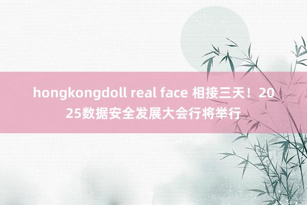 hongkongdoll real face 相接三天！2025数据安全发展大会行将举行