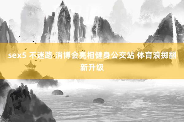 sex5 不迷路 消博会亮相健身公交站 体育浪掷翻新升级