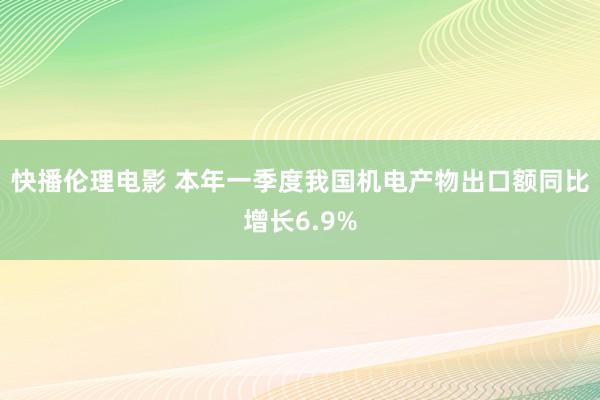 快播伦理电影 本年一季度我国机电产物出口额同比增长6.9%