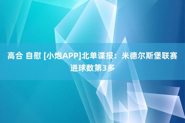 高合 自慰 [小炮APP]北单谍报：米德尔斯堡联赛进球数第3多