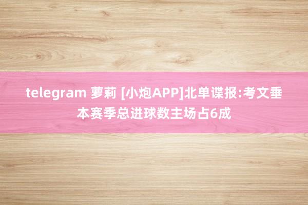 telegram 萝莉 [小炮APP]北单谍报:考文垂本赛季总进球数主场占6成