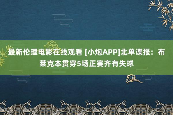 最新伦理电影在线观看 [小炮APP]北单谍报：布莱克本贯穿5场正赛齐有失球