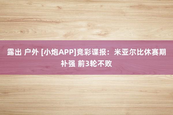 露出 户外 [小炮APP]竞彩谍报：米亚尔比休赛期补强 前3轮不败