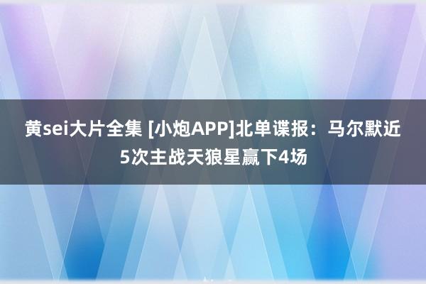 黄sei大片全集 [小炮APP]北单谍报：马尔默近5次主战天狼星赢下4场