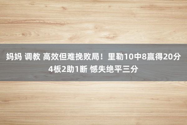 妈妈 调教 高效但难挽败局！里勒10中8赢得20分4板2助1断 憾失绝平三分