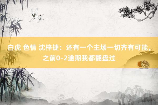 白虎 色情 沈梓捷：还有一个主场一切齐有可能，之前0-2逾期我都翻盘过