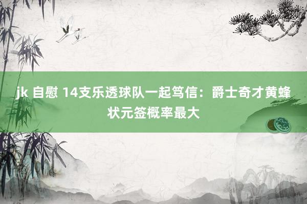 jk 自慰 14支乐透球队一起笃信：爵士奇才黄蜂状元签概率最大