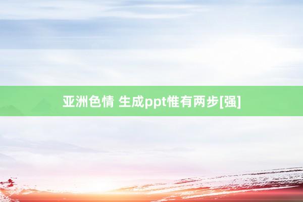 亚洲色情 生成ppt惟有两步[强]