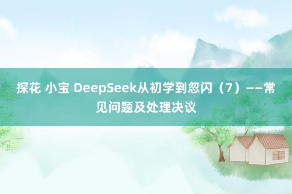 探花 小宝 DeepSeek从初学到忽闪（7）——常见问题及处理决议