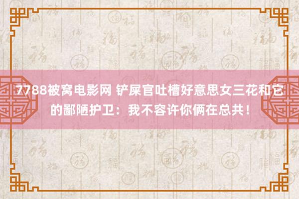 7788被窝电影网 铲屎官吐槽好意思女三花和它的鄙陋护卫：我不容许你俩在总共！