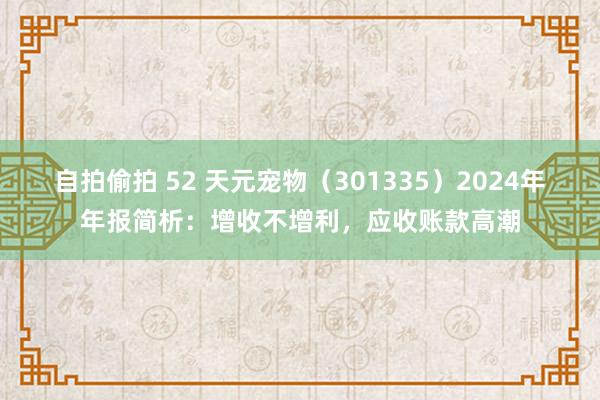 自拍偷拍 52 天元宠物（301335）2024年年报简析：增收不增利，应收账款高潮