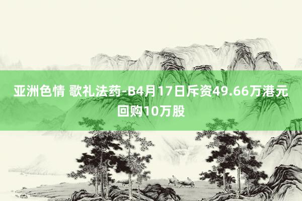 亚洲色情 歌礼法药-B4月17日斥资49.66万港元回购10万股