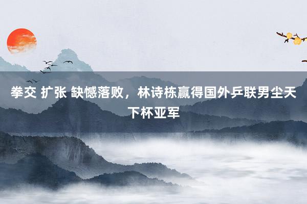 拳交 扩张 缺憾落败，林诗栋赢得国外乒联男尘天下杯亚军