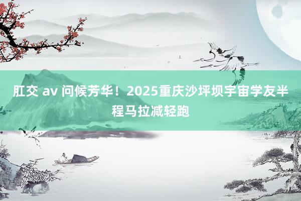 肛交 av 问候芳华！2025重庆沙坪坝宇宙学友半程马拉减轻跑