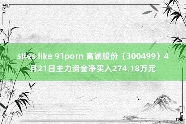 sites like 91porn 高澜股份（300499）4月21日主力资金净买入274.18万元