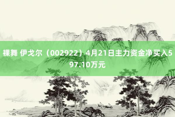 裸舞 伊戈尔（002922）4月21日主力资金净买入597.10万元