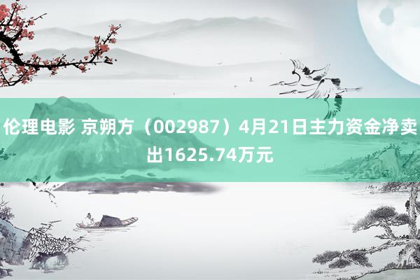 伦理电影 京朔方（002987）4月21日主力资金净卖出1625.74万元