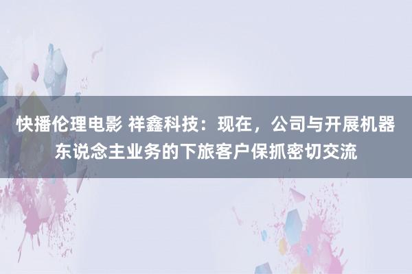 快播伦理电影 祥鑫科技：现在，公司与开展机器东说念主业务的下旅客户保抓密切交流