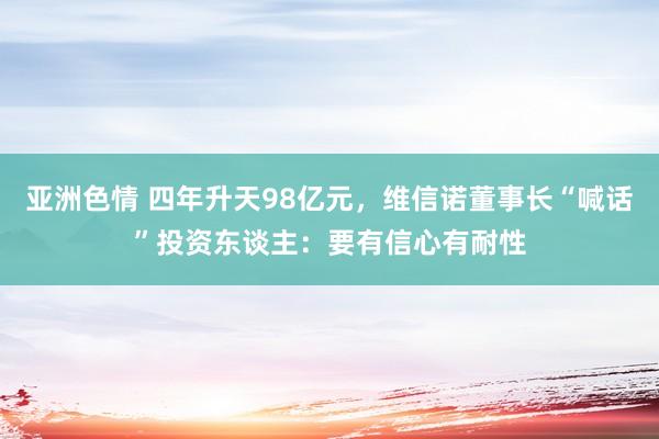 亚洲色情 四年升天98亿元，维信诺董事长“喊话”投资东谈主：要有信心有耐性