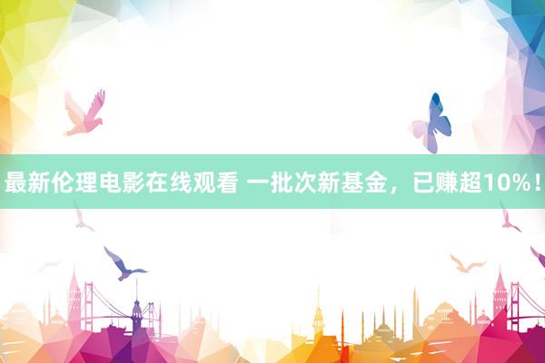 最新伦理电影在线观看 一批次新基金，已赚超10%！