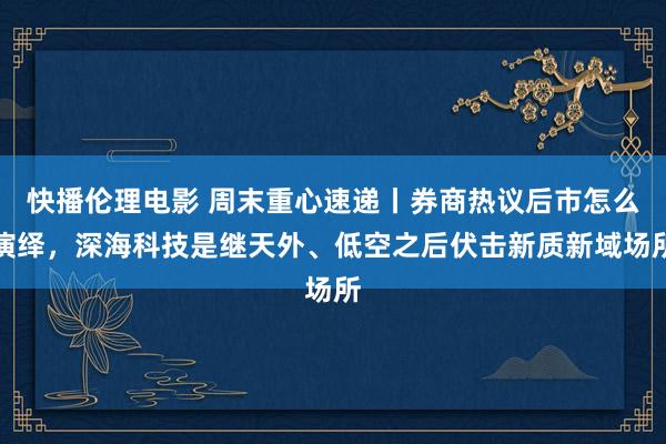 快播伦理电影 周末重心速递丨券商热议后市怎么演绎，深海科技是继天外、低空之后伏击新质新域场所