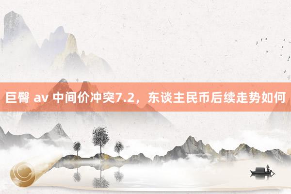 巨臀 av 中间价冲突7.2，东谈主民币后续走势如何