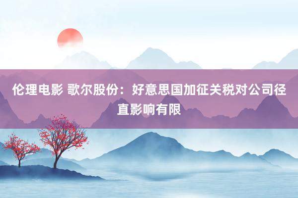 伦理电影 歌尔股份：好意思国加征关税对公司径直影响有限