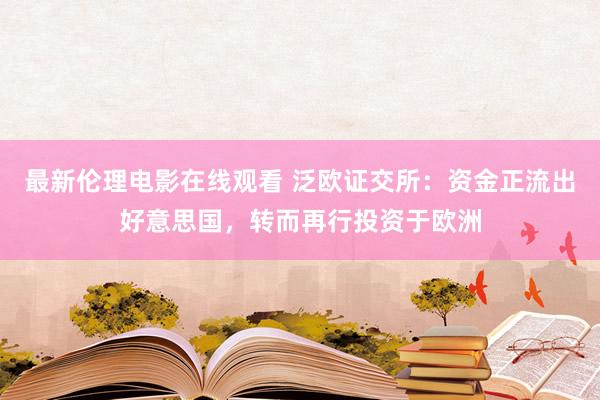 最新伦理电影在线观看 泛欧证交所：资金正流出好意思国，转而再行投资于欧洲