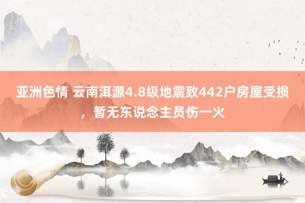 亚洲色情 云南洱源4.8级地震致442户房屋受损，暂无东说念主员伤一火