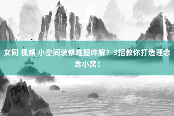 女同 视频 小空间装修难题咋解？3招教你打造理念念小窝！