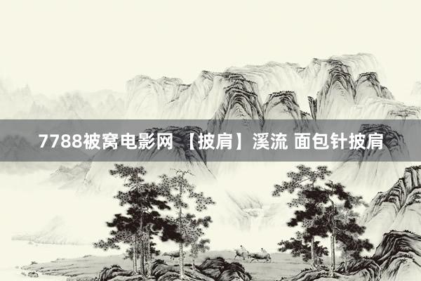 7788被窝电影网 【披肩】溪流 面包针披肩
