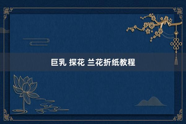 巨乳 探花 兰花折纸教程