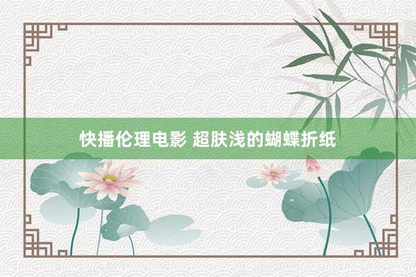 快播伦理电影 超肤浅的蝴蝶折纸