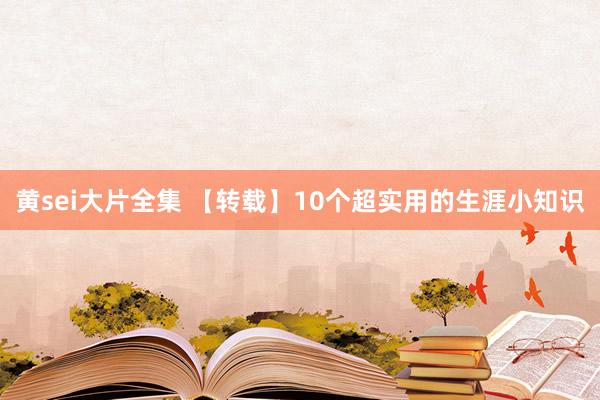 黄sei大片全集 【转载】10个超实用的生涯小知识