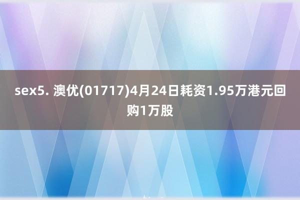 sex5. 澳优(01717)4月24日耗资1.95万港元回购1万股