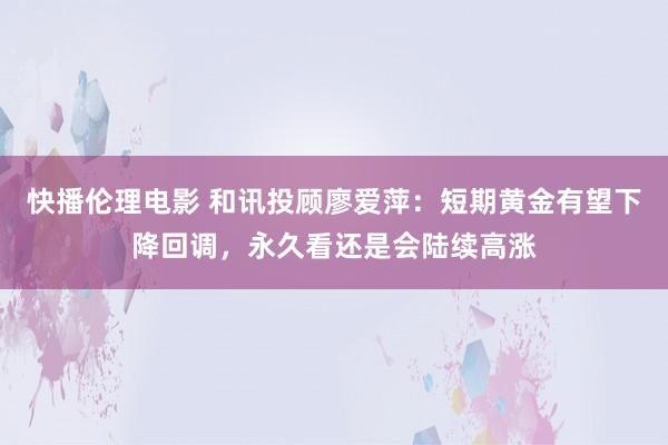 快播伦理电影 和讯投顾廖爱萍：短期黄金有望下降回调，永久看还是会陆续高涨