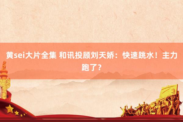 黄sei大片全集 和讯投顾刘天娇：快速跳水！主力跑了？