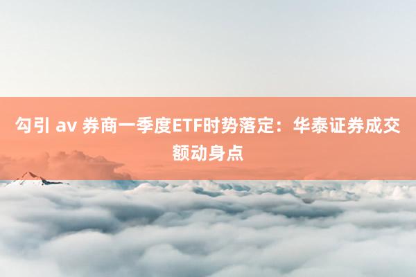 勾引 av 券商一季度ETF时势落定：华泰证券成交额动身点