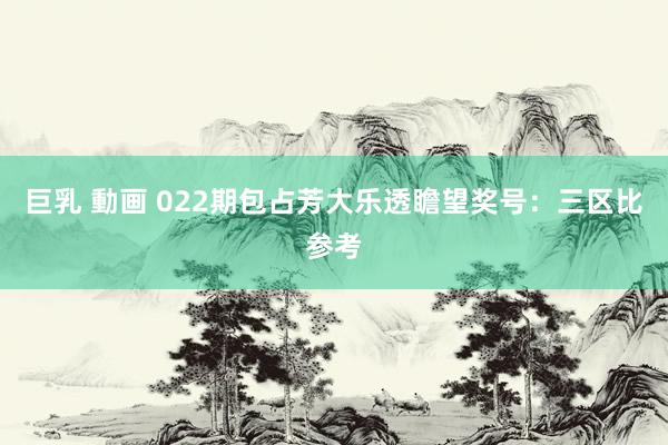 巨乳 動画 022期包占芳大乐透瞻望奖号：三区比参考