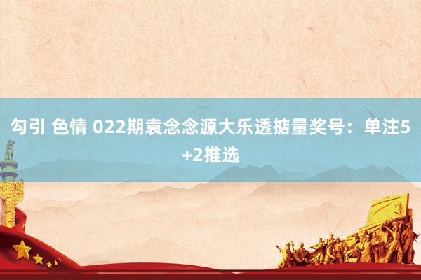 勾引 色情 022期袁念念源大乐透掂量奖号：单注5+2推选