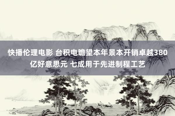 快播伦理电影 台积电瞻望本年景本开销卓越380亿好意思元 七成用于先进制程工艺