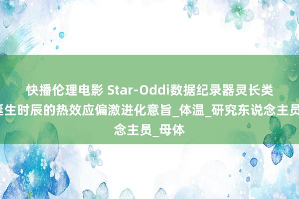 快播伦理电影 Star-Oddi数据纪录器灵长类动物诞生时辰的热效应偏激进化意旨_体温_研究东说念主员_母体