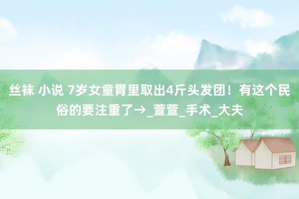 丝袜 小说 7岁女童胃里取出4斤头发团！有这个民俗的要注重了→_萱萱_手术_大夫