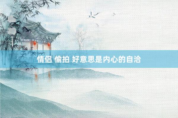 情侣 偷拍 好意思是内心的自洽