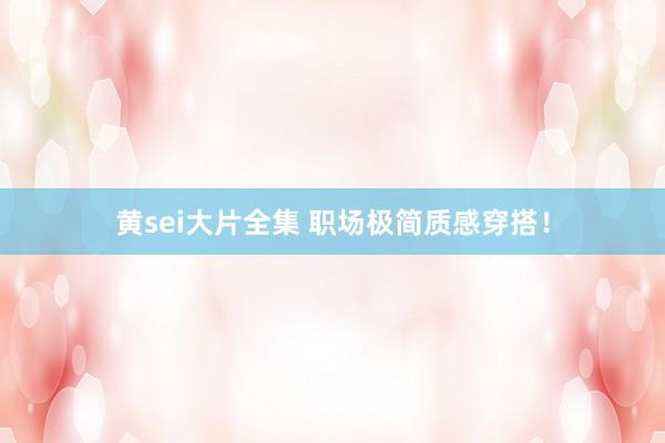 黄sei大片全集 职场极简质感穿搭！