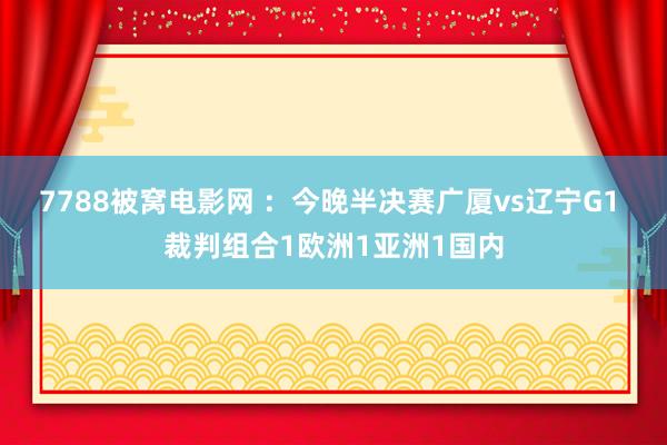 7788被窝电影网 ：今晚半决赛广厦vs辽宁G1 裁判组合1欧洲1亚洲1国内