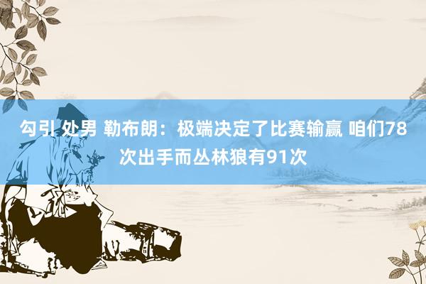 勾引 处男 勒布朗：极端决定了比赛输赢 咱们78次出手而丛林狼有91次